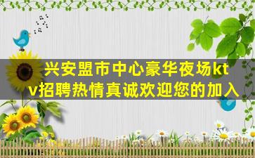兴安盟市中心豪华夜场ktv招聘热情真诚欢迎您的加入